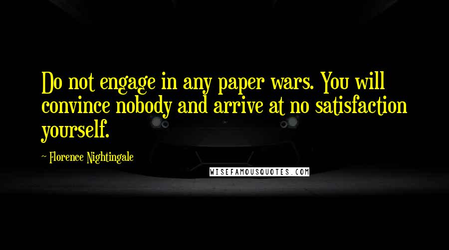 Florence Nightingale Quotes: Do not engage in any paper wars. You will convince nobody and arrive at no satisfaction yourself.