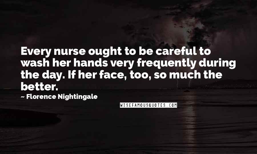 Florence Nightingale Quotes: Every nurse ought to be careful to wash her hands very frequently during the day. If her face, too, so much the better.