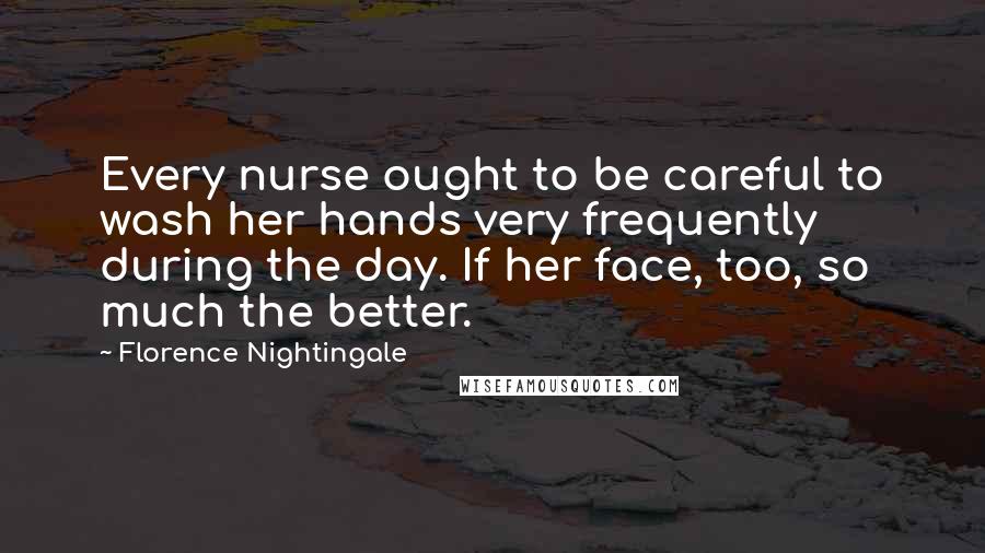 Florence Nightingale Quotes: Every nurse ought to be careful to wash her hands very frequently during the day. If her face, too, so much the better.