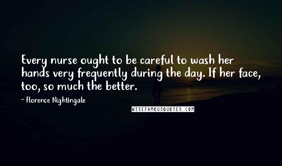 Florence Nightingale Quotes: Every nurse ought to be careful to wash her hands very frequently during the day. If her face, too, so much the better.