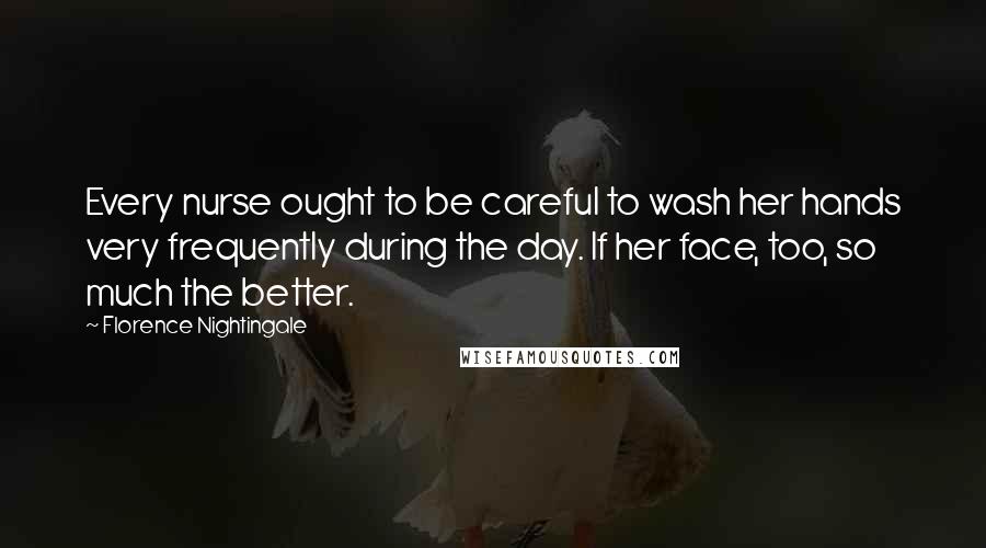 Florence Nightingale Quotes: Every nurse ought to be careful to wash her hands very frequently during the day. If her face, too, so much the better.