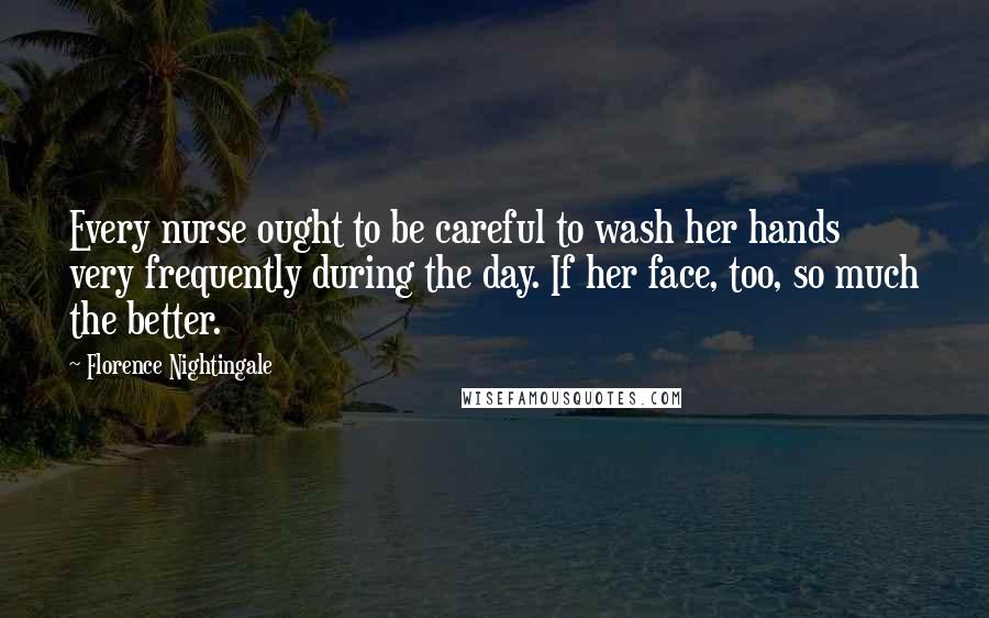 Florence Nightingale Quotes: Every nurse ought to be careful to wash her hands very frequently during the day. If her face, too, so much the better.