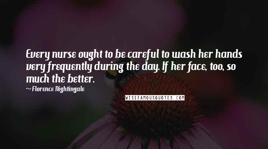 Florence Nightingale Quotes: Every nurse ought to be careful to wash her hands very frequently during the day. If her face, too, so much the better.