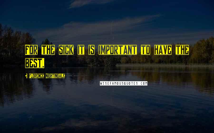 Florence Nightingale Quotes: For the sick it is important to have the best.