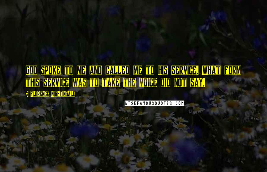 Florence Nightingale Quotes: God spoke to me and called me to His Service. What form this service was to take the voice did not say.