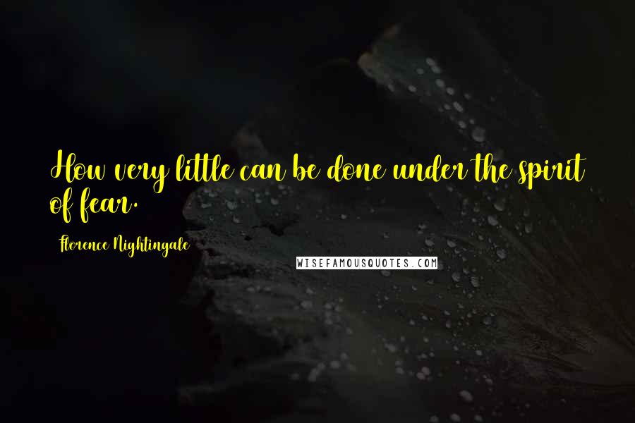 Florence Nightingale Quotes: How very little can be done under the spirit of fear.