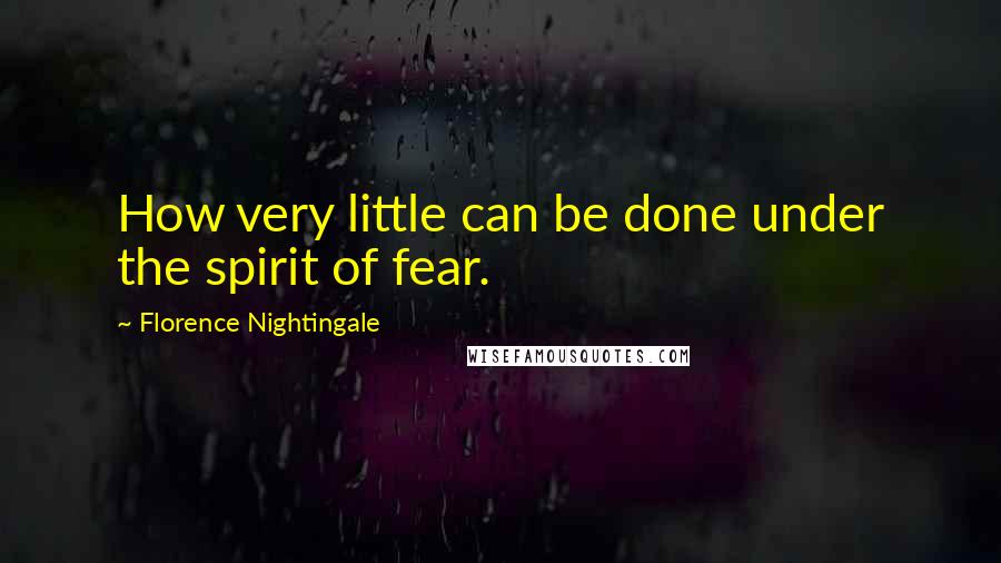 Florence Nightingale Quotes: How very little can be done under the spirit of fear.