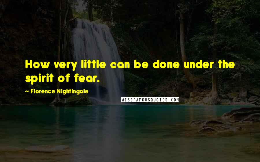 Florence Nightingale Quotes: How very little can be done under the spirit of fear.