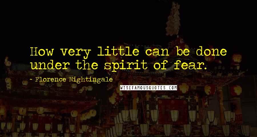 Florence Nightingale Quotes: How very little can be done under the spirit of fear.