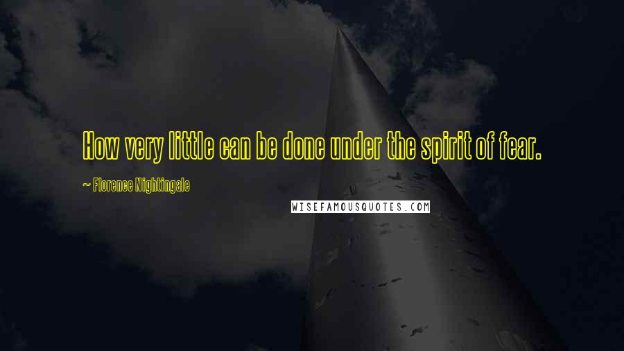 Florence Nightingale Quotes: How very little can be done under the spirit of fear.
