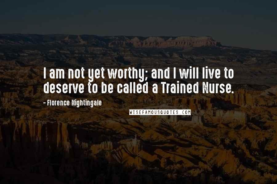 Florence Nightingale Quotes: I am not yet worthy; and I will live to deserve to be called a Trained Nurse.