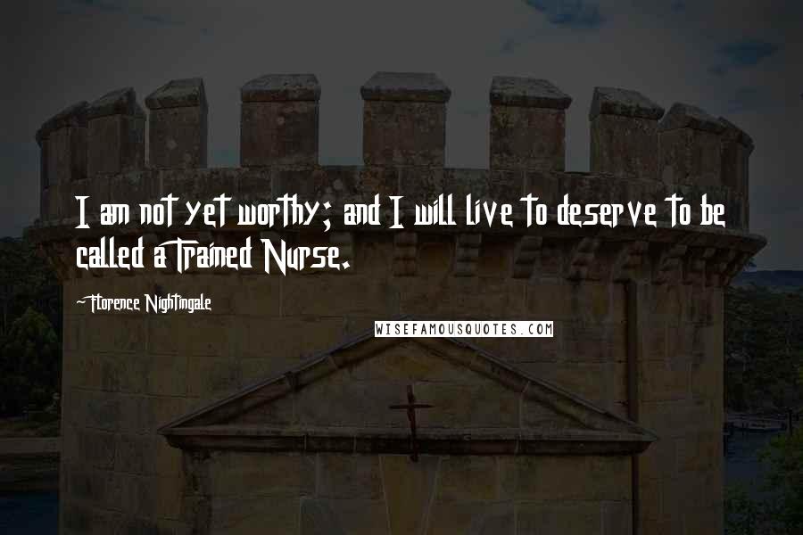 Florence Nightingale Quotes: I am not yet worthy; and I will live to deserve to be called a Trained Nurse.