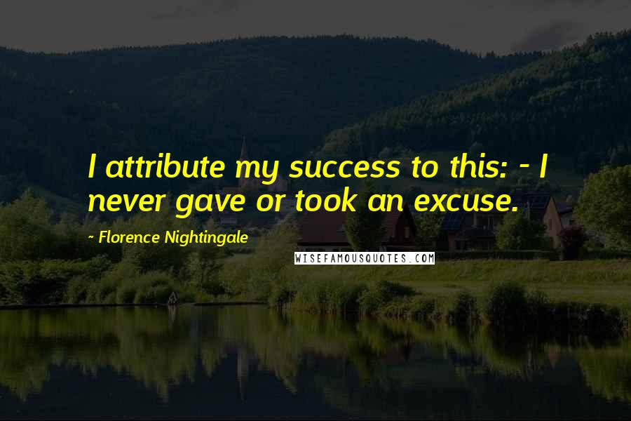Florence Nightingale Quotes: I attribute my success to this: - I never gave or took an excuse.