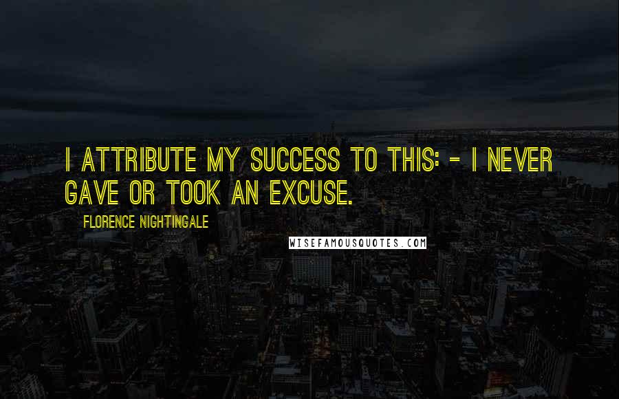 Florence Nightingale Quotes: I attribute my success to this: - I never gave or took an excuse.