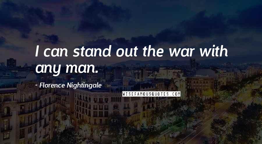 Florence Nightingale Quotes: I can stand out the war with any man.