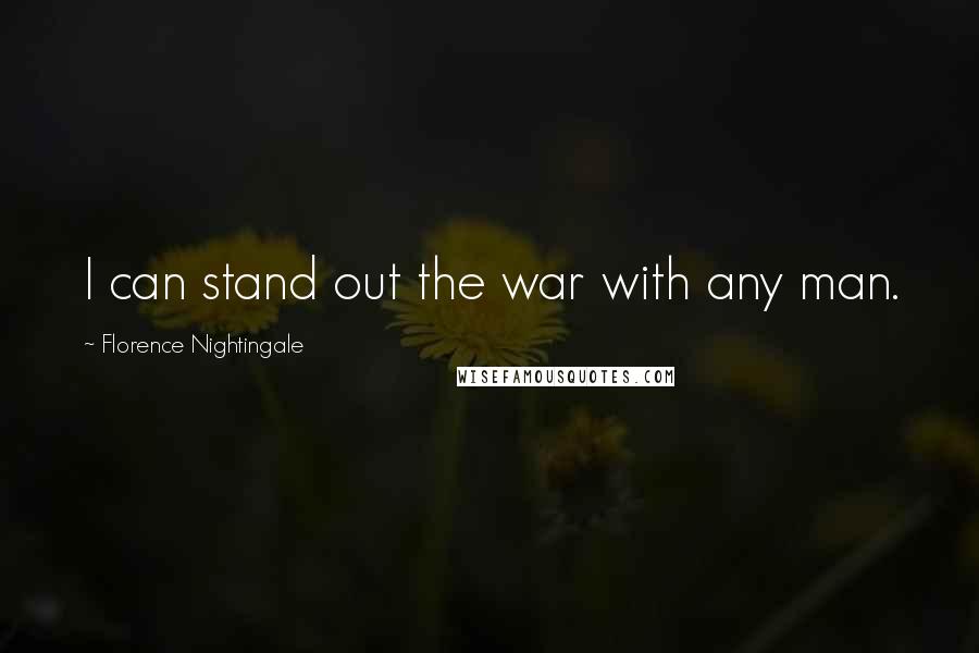 Florence Nightingale Quotes: I can stand out the war with any man.