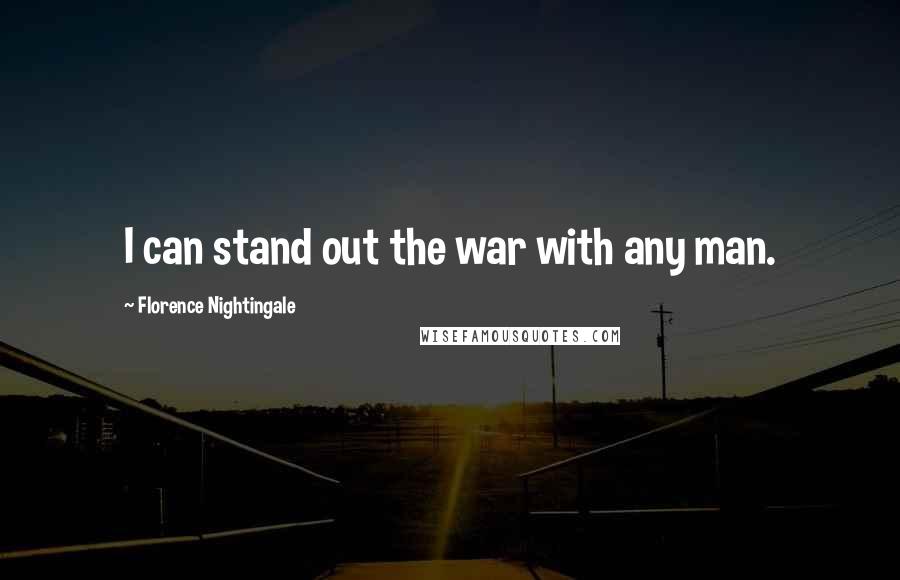 Florence Nightingale Quotes: I can stand out the war with any man.