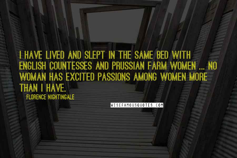 Florence Nightingale Quotes: I have lived and slept in the same bed with English countesses and Prussian farm women ... no woman has excited passions among women more than I have.
