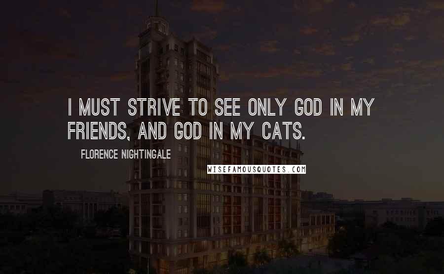 Florence Nightingale Quotes: I must strive to see only God in my friends, and God in my cats.