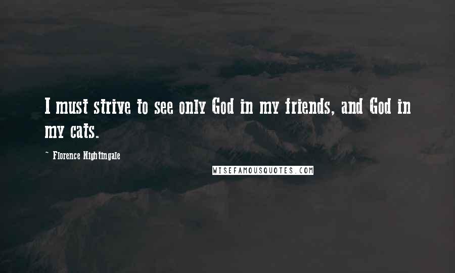 Florence Nightingale Quotes: I must strive to see only God in my friends, and God in my cats.