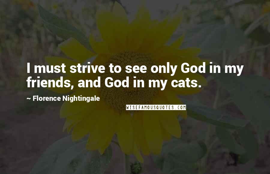 Florence Nightingale Quotes: I must strive to see only God in my friends, and God in my cats.