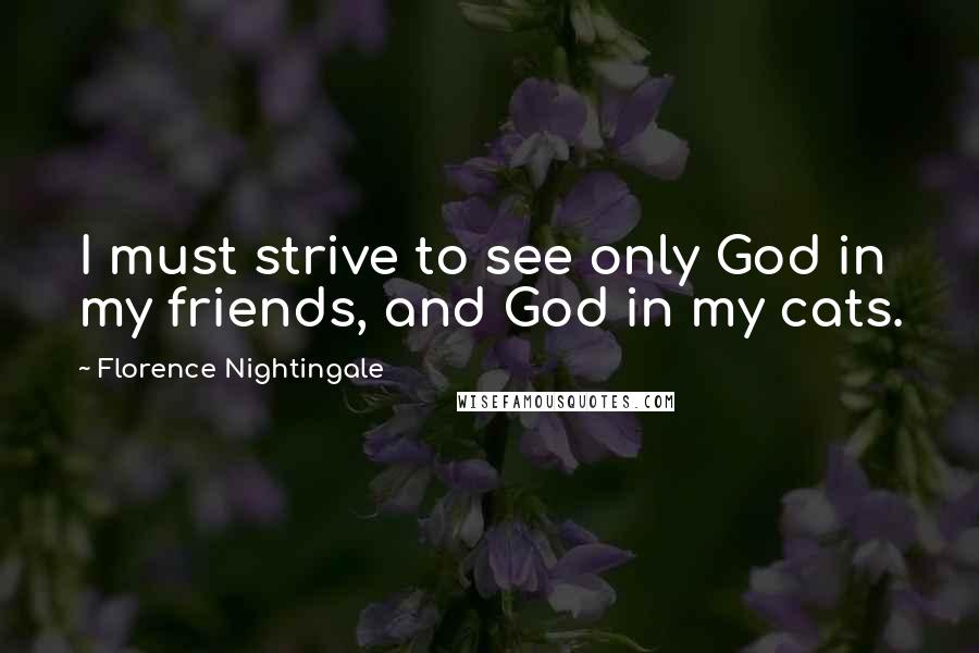 Florence Nightingale Quotes: I must strive to see only God in my friends, and God in my cats.