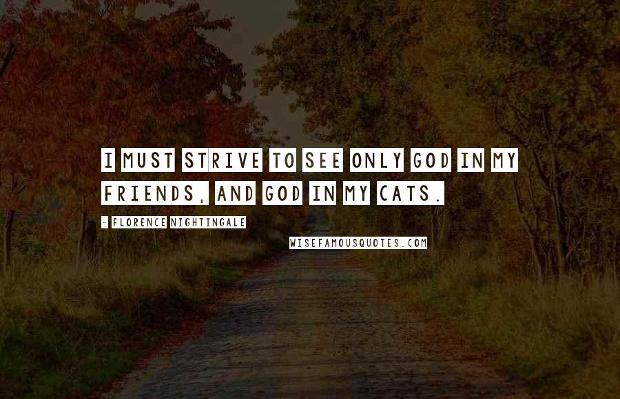 Florence Nightingale Quotes: I must strive to see only God in my friends, and God in my cats.