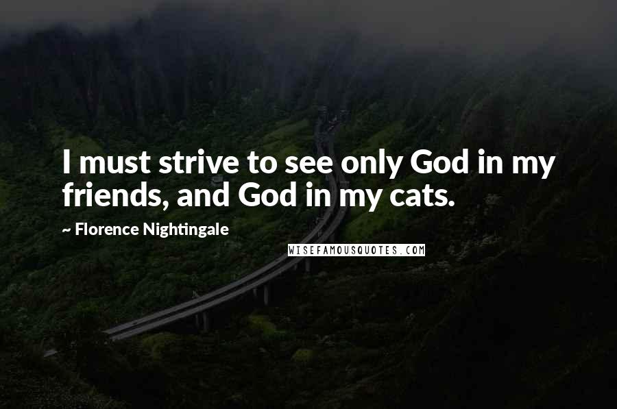 Florence Nightingale Quotes: I must strive to see only God in my friends, and God in my cats.