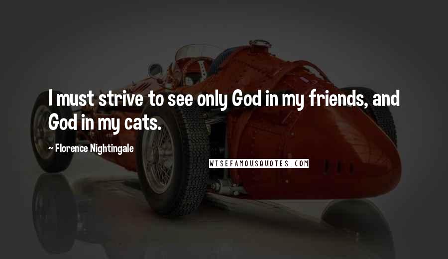 Florence Nightingale Quotes: I must strive to see only God in my friends, and God in my cats.