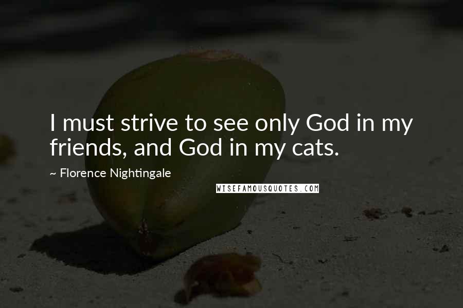 Florence Nightingale Quotes: I must strive to see only God in my friends, and God in my cats.