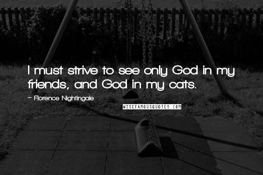 Florence Nightingale Quotes: I must strive to see only God in my friends, and God in my cats.