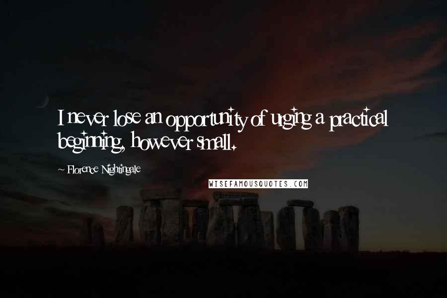 Florence Nightingale Quotes: I never lose an opportunity of urging a practical beginning, however small.