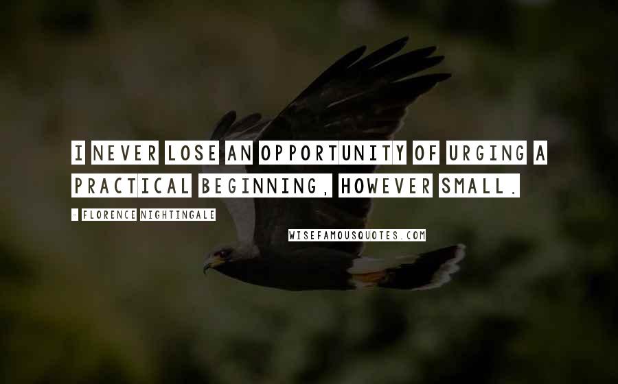 Florence Nightingale Quotes: I never lose an opportunity of urging a practical beginning, however small.
