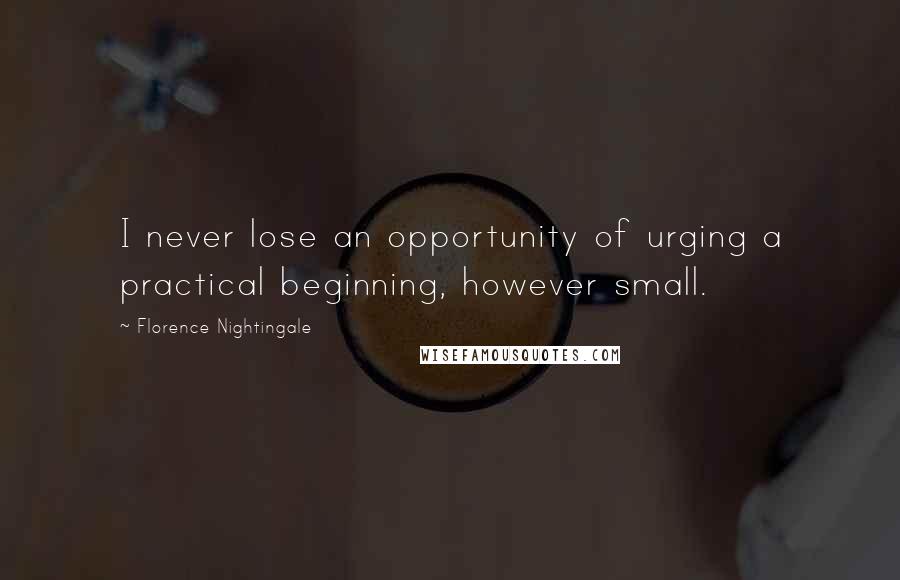 Florence Nightingale Quotes: I never lose an opportunity of urging a practical beginning, however small.