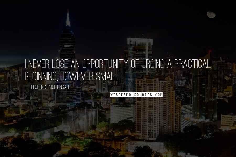 Florence Nightingale Quotes: I never lose an opportunity of urging a practical beginning, however small.