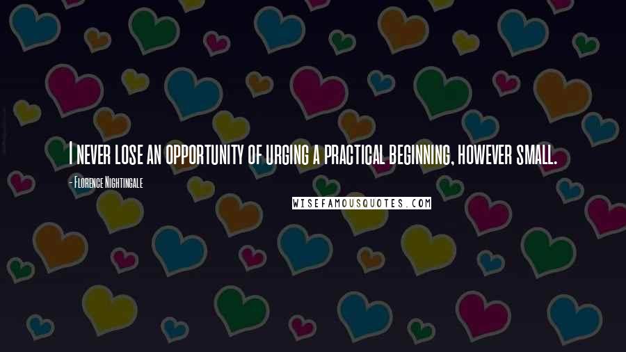 Florence Nightingale Quotes: I never lose an opportunity of urging a practical beginning, however small.