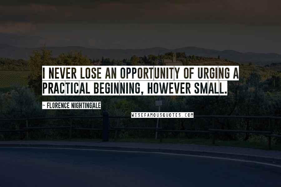 Florence Nightingale Quotes: I never lose an opportunity of urging a practical beginning, however small.