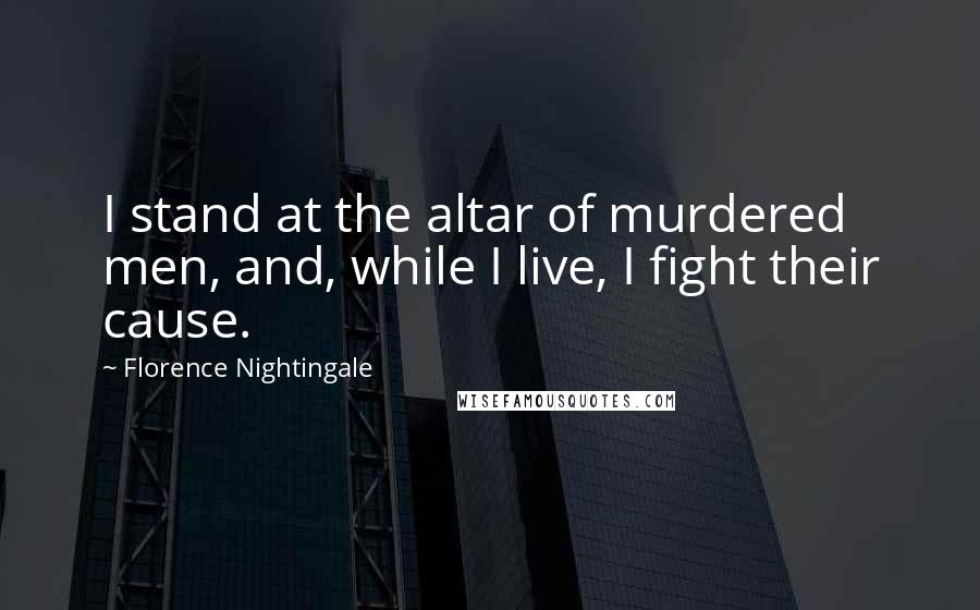 Florence Nightingale Quotes: I stand at the altar of murdered men, and, while I live, I fight their cause.