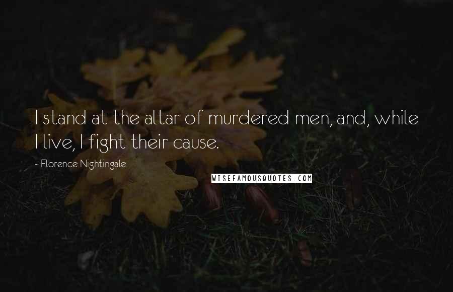 Florence Nightingale Quotes: I stand at the altar of murdered men, and, while I live, I fight their cause.