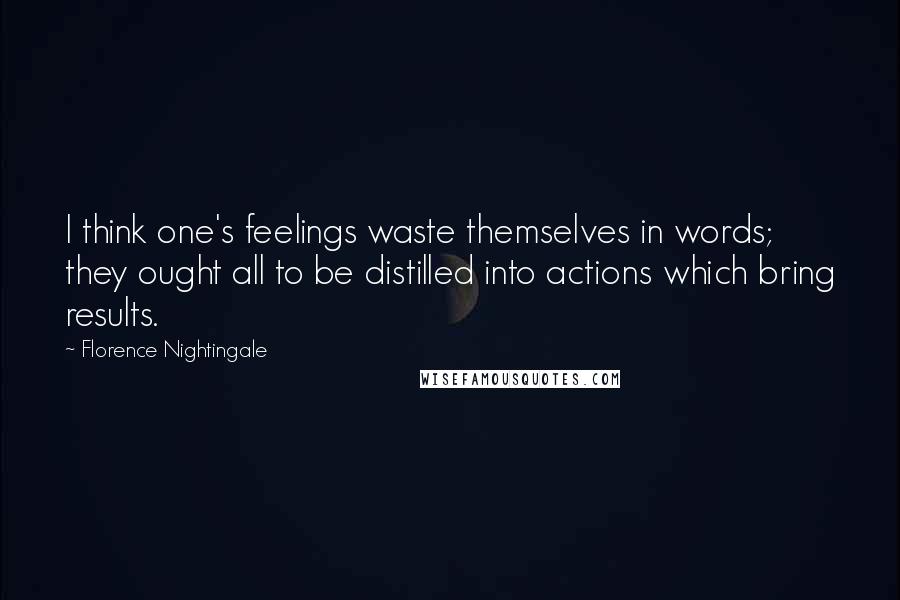 Florence Nightingale Quotes: I think one's feelings waste themselves in words; they ought all to be distilled into actions which bring results.