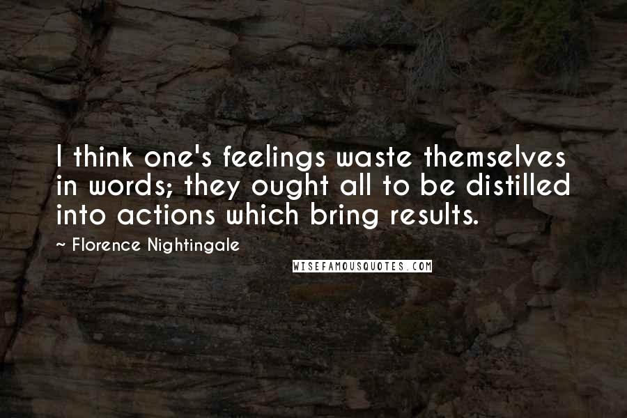 Florence Nightingale Quotes: I think one's feelings waste themselves in words; they ought all to be distilled into actions which bring results.