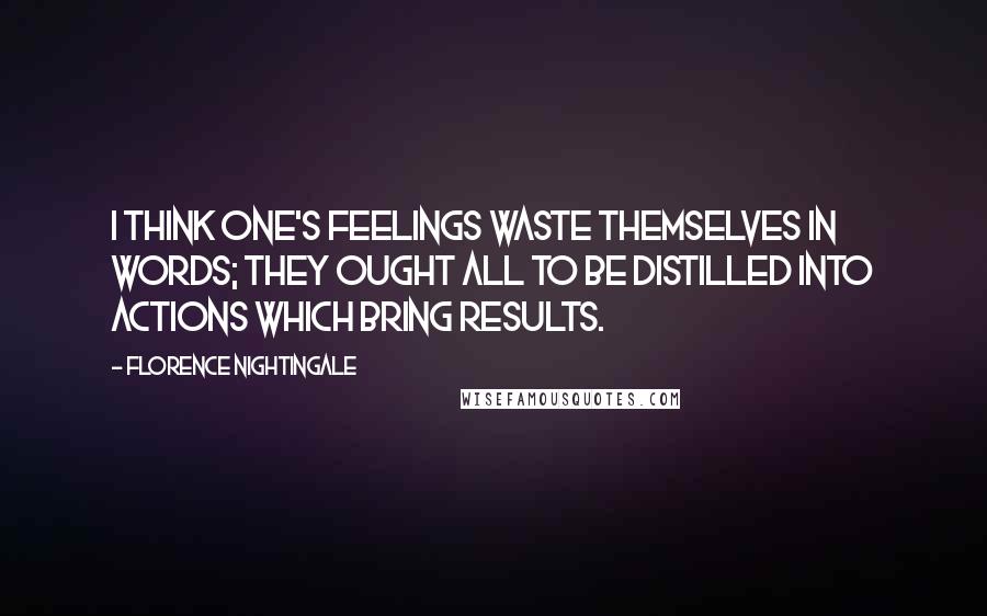 Florence Nightingale Quotes: I think one's feelings waste themselves in words; they ought all to be distilled into actions which bring results.