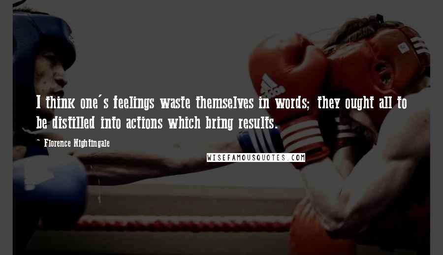 Florence Nightingale Quotes: I think one's feelings waste themselves in words; they ought all to be distilled into actions which bring results.