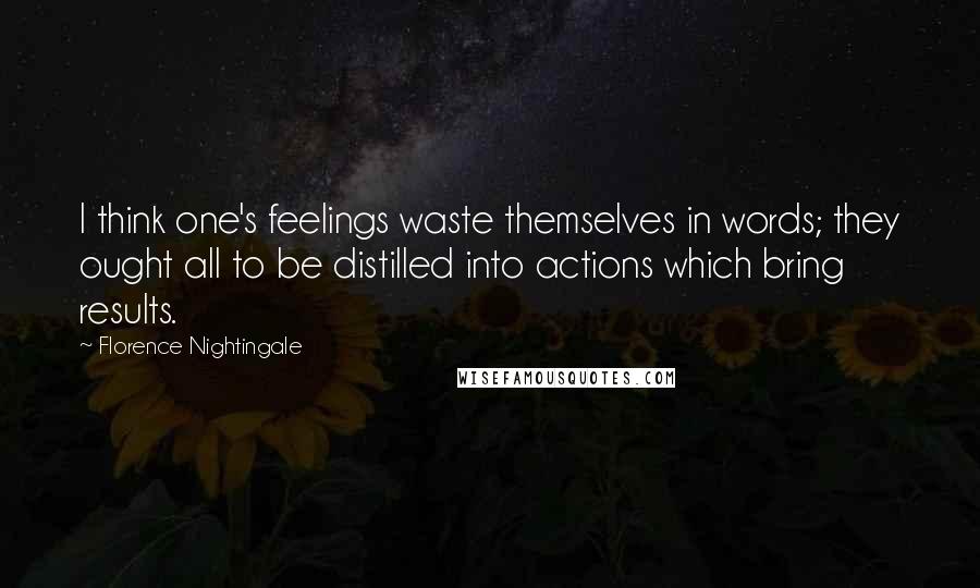 Florence Nightingale Quotes: I think one's feelings waste themselves in words; they ought all to be distilled into actions which bring results.