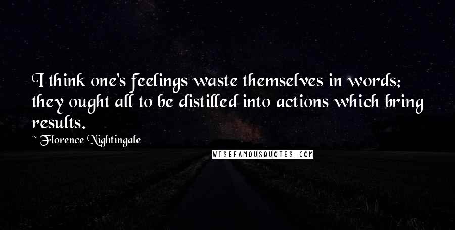 Florence Nightingale Quotes: I think one's feelings waste themselves in words; they ought all to be distilled into actions which bring results.