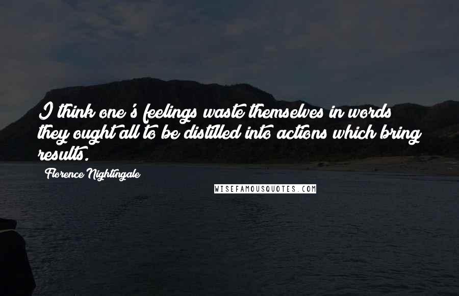 Florence Nightingale Quotes: I think one's feelings waste themselves in words; they ought all to be distilled into actions which bring results.