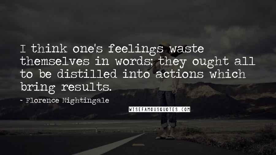 Florence Nightingale Quotes: I think one's feelings waste themselves in words; they ought all to be distilled into actions which bring results.