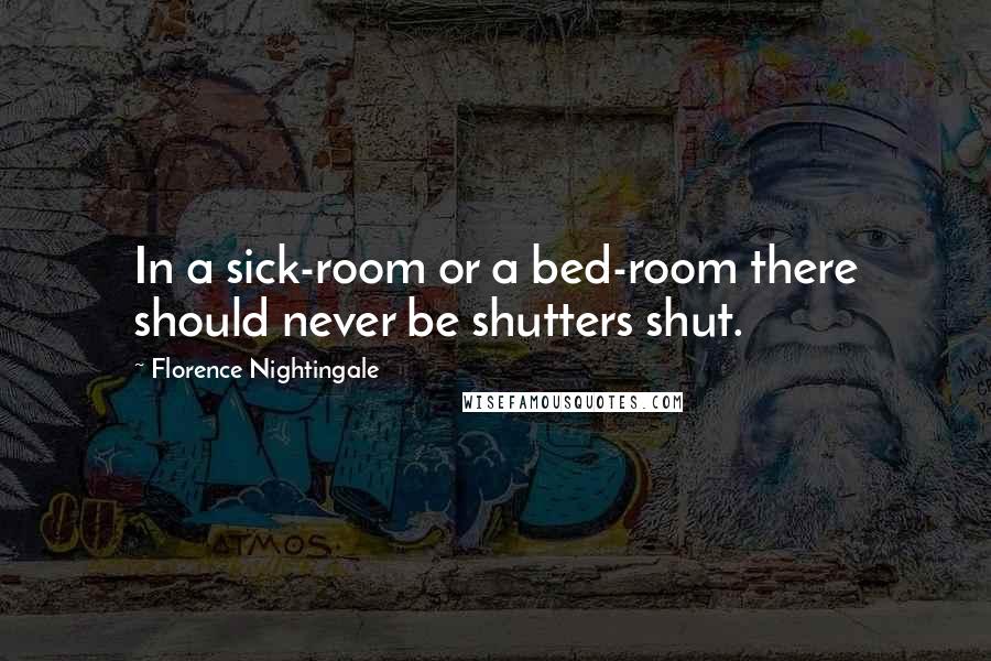 Florence Nightingale Quotes: In a sick-room or a bed-room there should never be shutters shut.