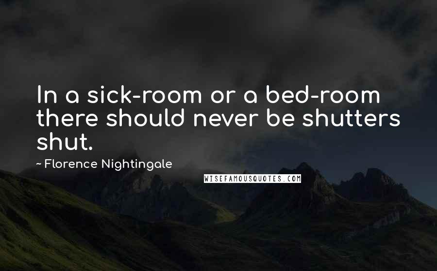 Florence Nightingale Quotes: In a sick-room or a bed-room there should never be shutters shut.