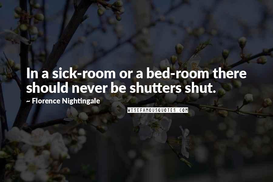 Florence Nightingale Quotes: In a sick-room or a bed-room there should never be shutters shut.